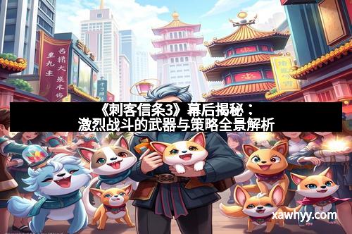 《刺客信条3》幕后揭秘:激烈战斗的武器与策略全景解析 《刺客信条3》幕后揭秘:激烈战斗的武器与策略全景解析