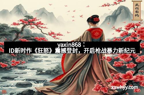 yaxin868:ID新时作《狂怒》震撼登封,开启枪战暴力新纪元 yaxin868:ID新时作《狂怒》震撼登封,开启枪战暴力新纪元