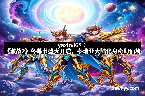 yaxin868:《激战2》冬幕节盛大开启,泰瑞亚大陆化身奇幻仙境 yaxin868:《激战2》冬幕节盛大开启,泰瑞亚大陆化身奇幻仙境